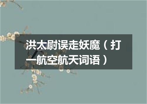 洪太尉误走妖魔（打一航空航天词语）