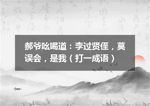 郝爷吆喝道：李过贤侄，莫误会，是我（打一成语）