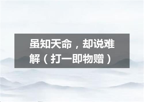 虽知天命，却说难解（打一即物赠）