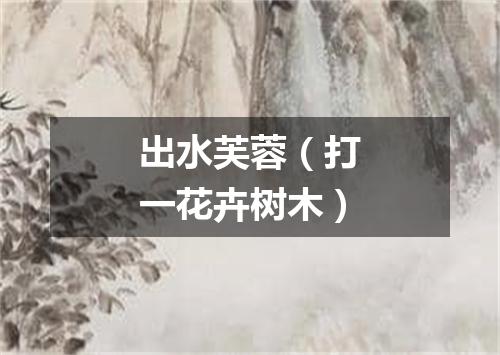 出水芙蓉（打一花卉树木）