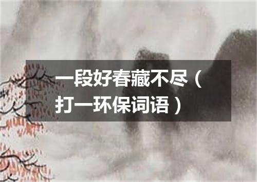 一段好春藏不尽（打一环保词语）