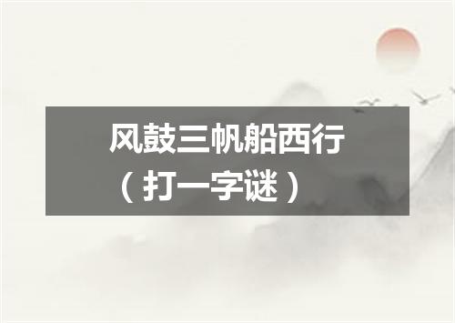 风鼓三帆船西行（打一字谜）