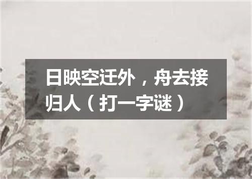 日映空迁外，舟去接归人（打一字谜）