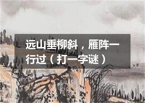 远山垂柳斜，雁阵一行过（打一字谜）