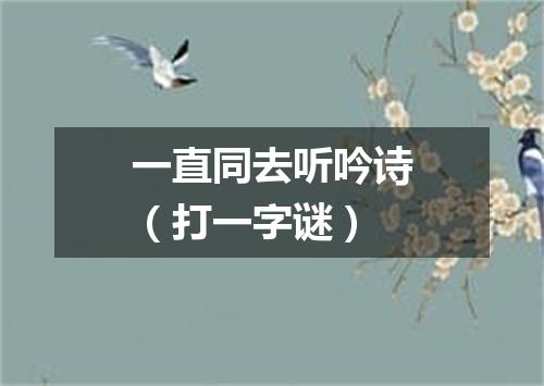 一直同去听吟诗（打一字谜）