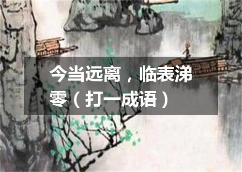 今当远离，临表涕零（打一成语）