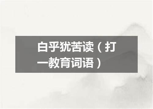 白乎犹苦读（打一教育词语）