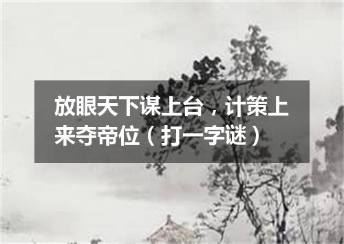 放眼天下谋上台，计策上来夺帝位（打一字谜）