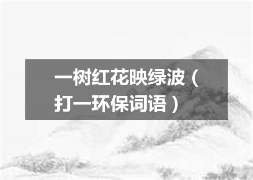一树红花映绿波（打一环保词语）