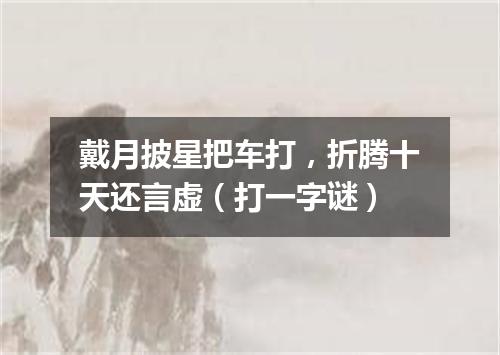 戴月披星把车打，折腾十天还言虚（打一字谜）