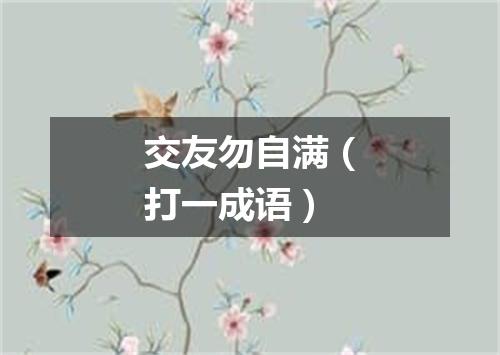 交友勿自满（打一成语）