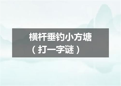 横杆垂钓小方塘（打一字谜）
