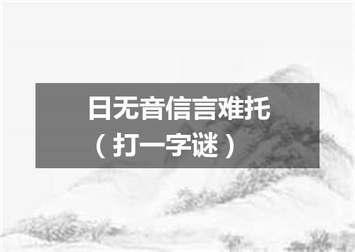 日无音信言难托（打一字谜）