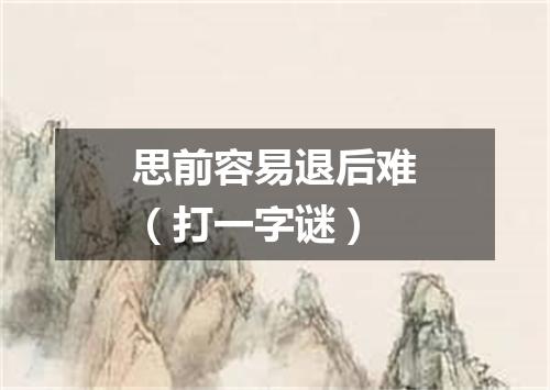 思前容易退后难（打一字谜）
