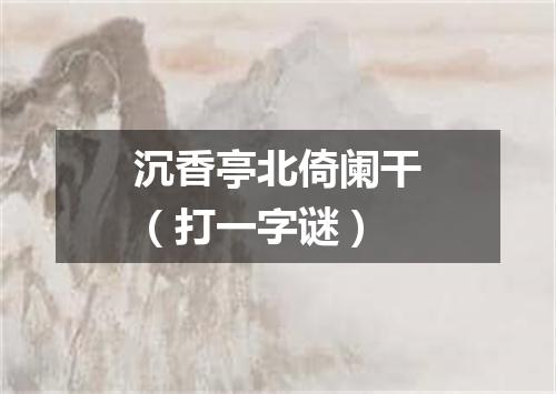 沉香亭北倚阑干（打一字谜）