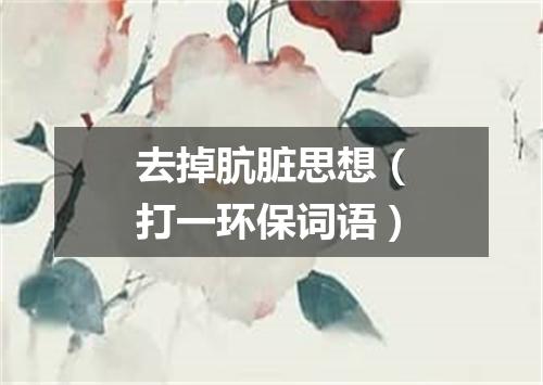 去掉肮脏思想（打一环保词语）