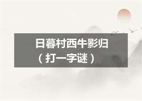 日暮村西牛影归（打一字谜）
