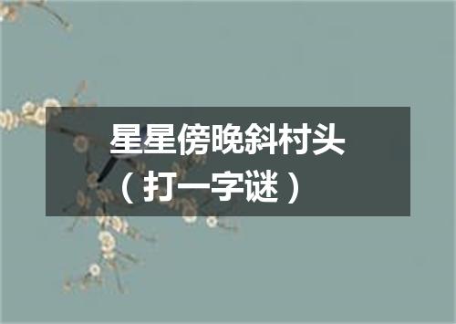 星星傍晚斜村头（打一字谜）