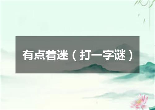 有点着迷（打一字谜）