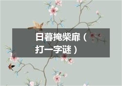 日暮掩柴扉（打一字谜）