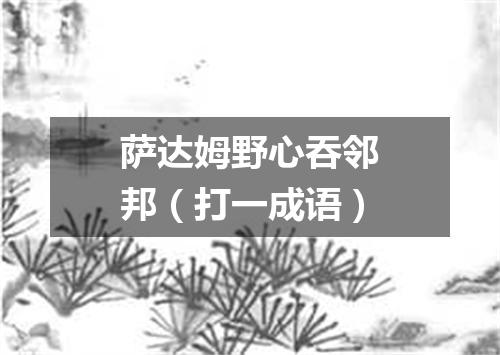 萨达姆野心吞邻邦（打一成语）