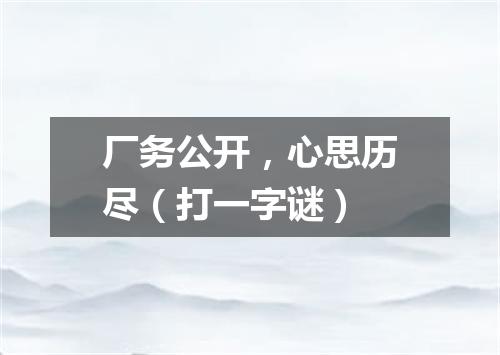 厂务公开，心思历尽（打一字谜）
