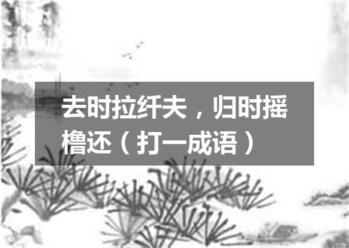 去时拉纤夫，归时摇橹还（打一成语）