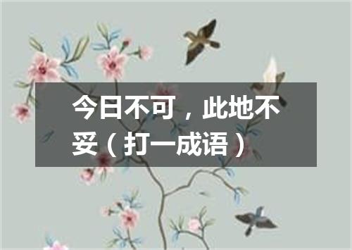 今日不可，此地不妥（打一成语）