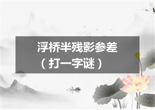 浮桥半残影参差（打一字谜）