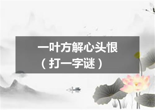 一叶方解心头恨（打一字谜）