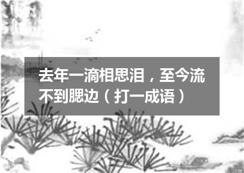 去年一滴相思泪，至今流不到腮边（打一成语）