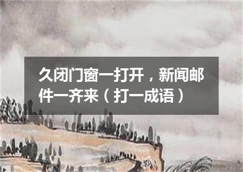 久闭门窗一打开，新闻邮件一齐来（打一成语）