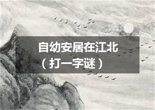 自幼安居在江北（打一字谜）