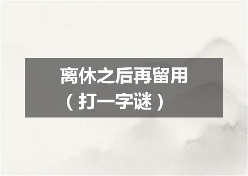 离休之后再留用（打一字谜）