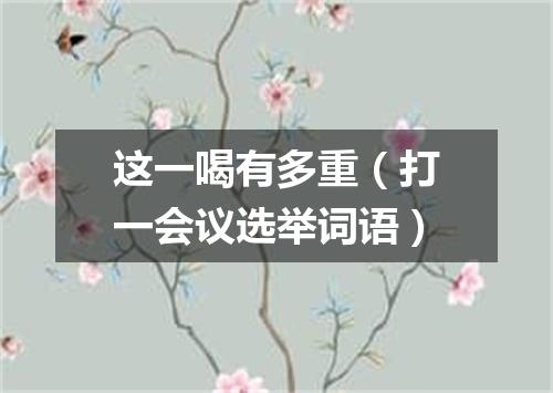 这一喝有多重（打一会议选举词语）