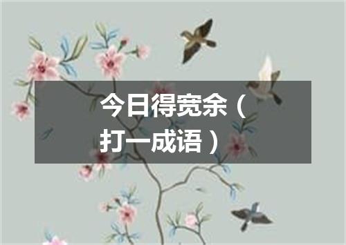 今日得宽余（打一成语）