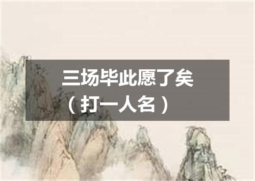 三场毕此愿了矣（打一人名）