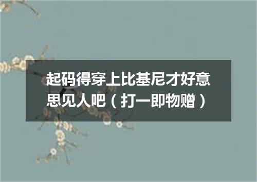 起码得穿上比基尼才好意思见人吧（打一即物赠）
