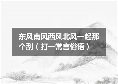 东风南风西风北风一起那个刮（打一常言俗语）