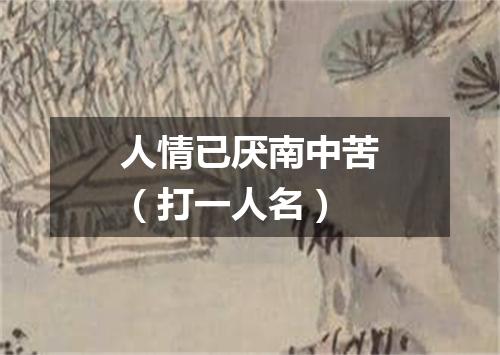人情已厌南中苦（打一人名）