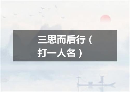 三思而后行（打一人名）