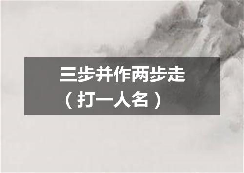 三步并作两步走（打一人名）