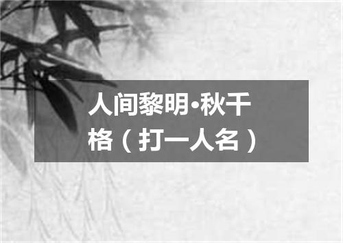 人间黎明·秋千格（打一人名）