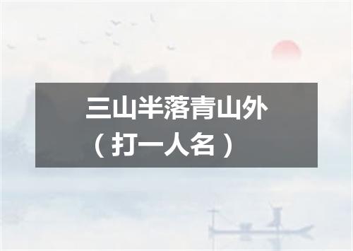 三山半落青山外（打一人名）