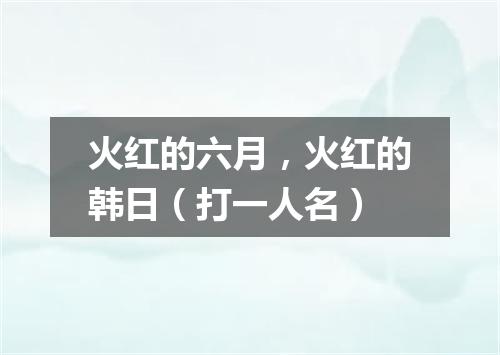火红的六月，火红的韩日（打一人名）