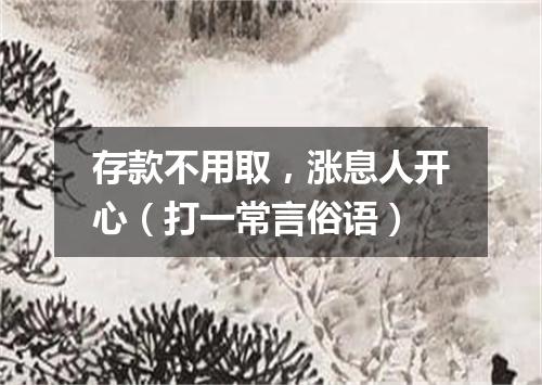 存款不用取，涨息人开心（打一常言俗语）
