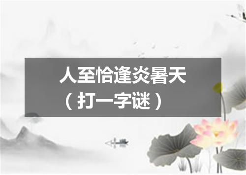 人至恰逢炎暑天（打一字谜）