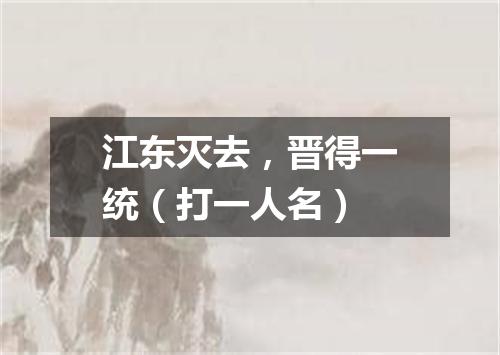 江东灭去，晋得一统（打一人名）