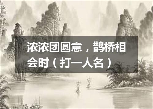 浓浓团圆意，鹊桥相会时（打一人名）