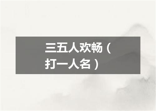 三五人欢畅（打一人名）